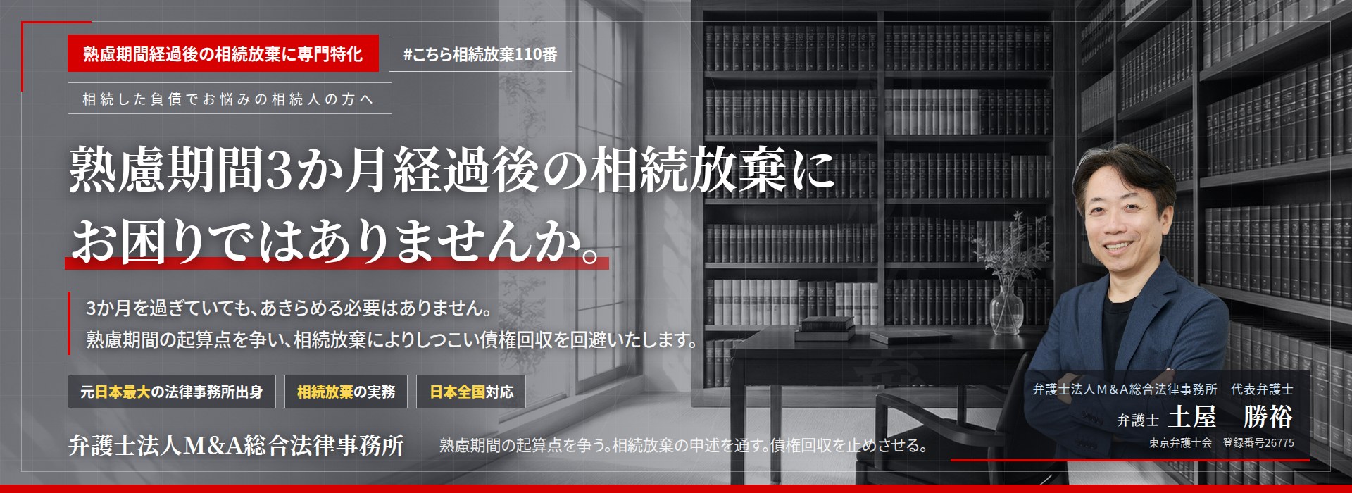 熟慮期間経過後の相続放棄に専門特化。熟慮期間3か月経過後の相続放棄にお困りではありませんか。　3か月を過ぎていても、あきらめる必要はありません。熟慮期間の起算点を争い、相続放棄により被相続人の債務の負担を免れます。　弁護士法人Ｍ＆Ａ総合法律事務所　代表弁護士　土屋勝裕（東京弁護士会所属）