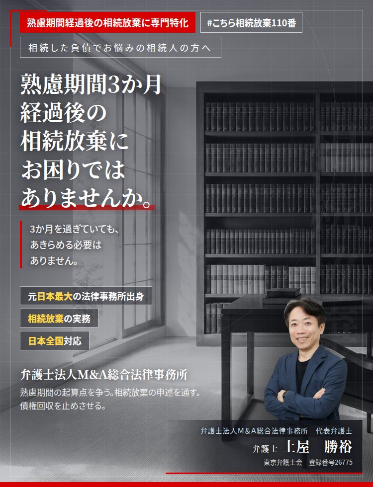 熟慮期間経過後の相続放棄に専門特化。熟慮期間3か月経過後の相続放棄にお困りではありませんか。　3か月を過ぎていても、あきらめる必要はありません。熟慮期間の起算点を争い、相続放棄により被相続人の債務の負担を免れます。　弁護士法人Ｍ＆Ａ総合法律事務所　代表弁護士　土屋勝裕（東京弁護士会所属）