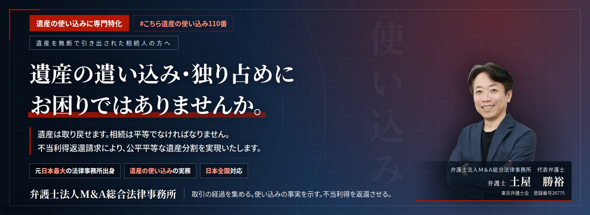 遺産の使い込みに専門特化。遺産の遣い込み・独り占めにお困りではありませんか。　遺産は取り戻せます。相続は平等でなければなりません。不当利得返還請求により、公平平等な遺産分割を実現いたします。　弁護士法人Ｍ＆Ａ総合法律事務所　代表弁護士　土屋勝裕（東京弁護士会　登録番号26775）