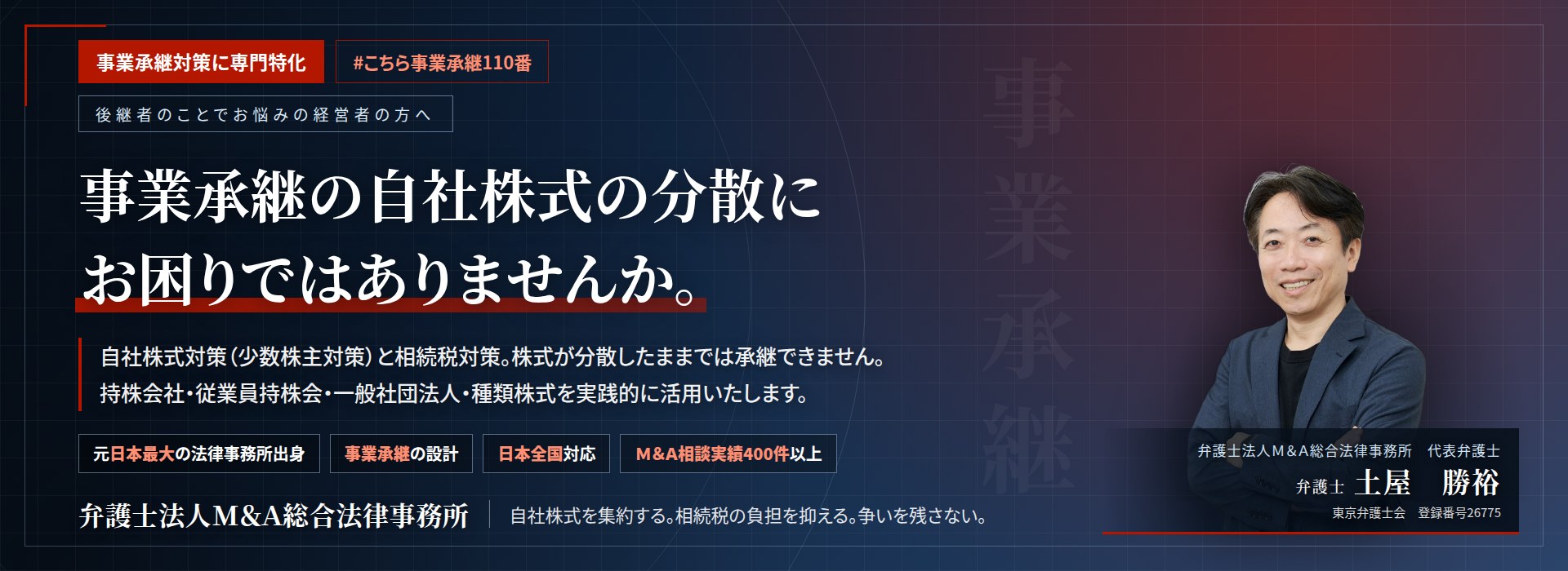 事業承継対策に専門特化。事業承継の自社株式の分散にお困りではありませんか。　自社株式対策（少数株主対策）と相続税対策。株式が分散したままでは承継できません。持株会社・従業員持株会・一般社団法人・種類株式を実践的に活用いたします。　Ｍ＆Ａ相談実績400件以上。　弁護士法人Ｍ＆Ａ総合法律事務所　代表弁護士　土屋勝裕（東京弁護士会　登録番号26775）