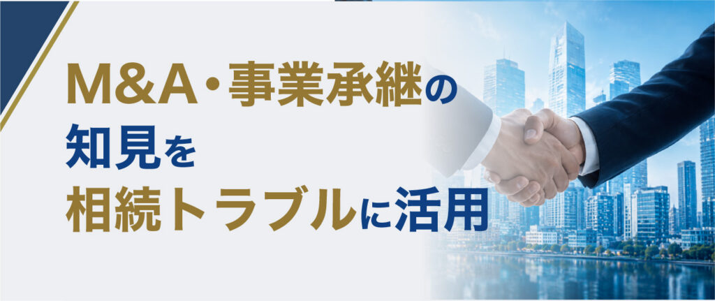 M&A・事業承継の知見を
相続トラブルに活用